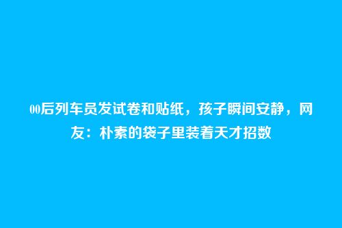 00后列车员发试卷和贴纸,孩子瞬间安静,网友:朴素的袋子里装着天才招数