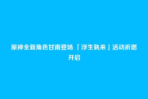 原神全新角色甘雨登场 「浮生孰来」活动祈愿开启