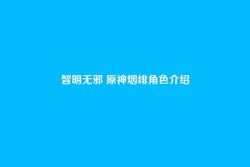 智明无邪 原神烟绯角色介绍