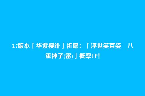 3.7版本「华紫樱绯」祈愿:「浮世笑百姿・八重神子(雷)」概率UP!