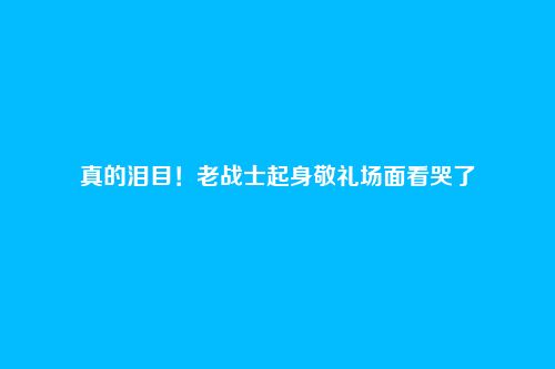 真的泪目！老战士起身敬礼场面看哭了