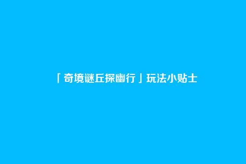 「奇境谜丘探幽行」玩法小贴士