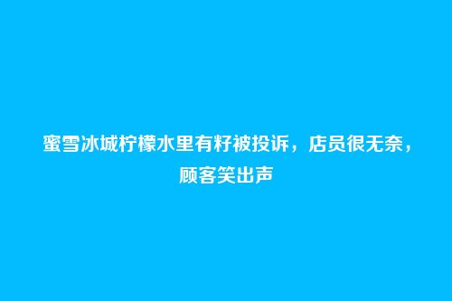 蜜雪冰城柠檬水里有籽被投诉,店员很无奈,顾客笑出声