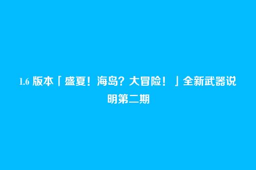 1.6 版本「盛夏!海岛?大冒险!」全新武器说明第二期