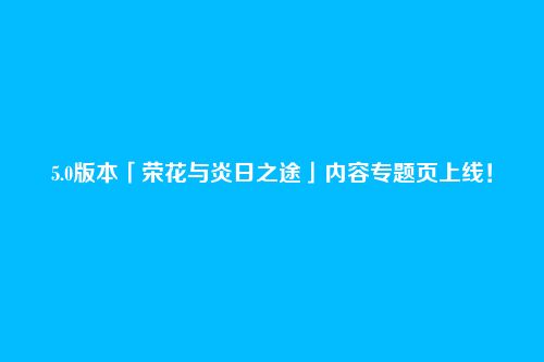 5.0版本「荣花与炎日之途」内容专题页上线!