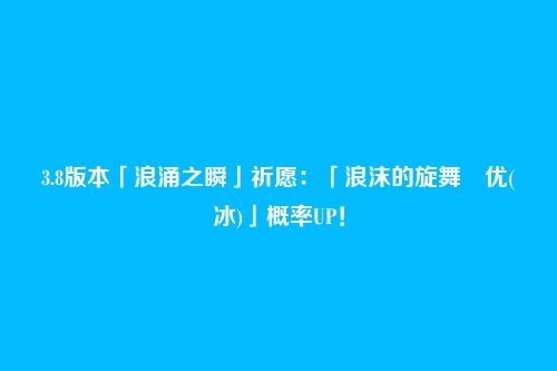 3.8版本「浪涌之瞬」祈愿:「浪沫的旋舞・优(冰)」概率UP!
