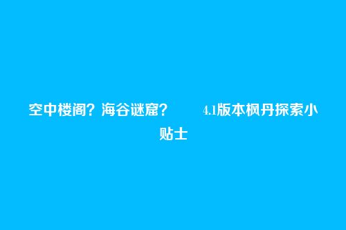 空中楼阁?海谷谜窟?――4.1版本枫丹探索小贴士