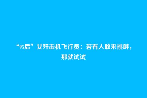 “95后”女歼击机飞行员:若有人敢来挑衅, 那就试试