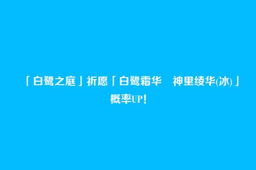 「白鹭之庭」祈愿「白鹭霜华・神里绫华(冰)」概率UP!