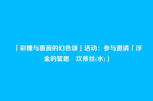 「彩糖与蔷薇的幻色颂」活动:参与邀请「浮金的誓愿・坎蒂丝(水)」