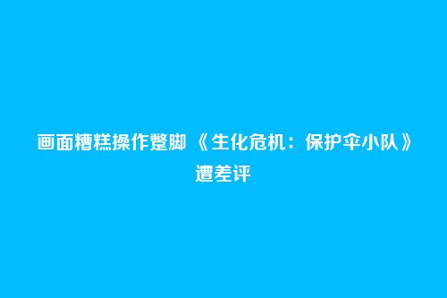 画面糟糕操作蹩脚 《生化危机:保护伞小队》遭差评