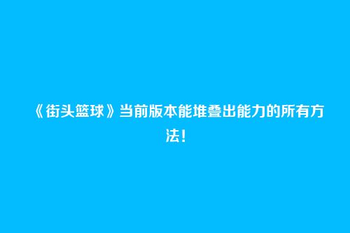 《街头篮球》当前版本能堆叠出能力的所有方法!