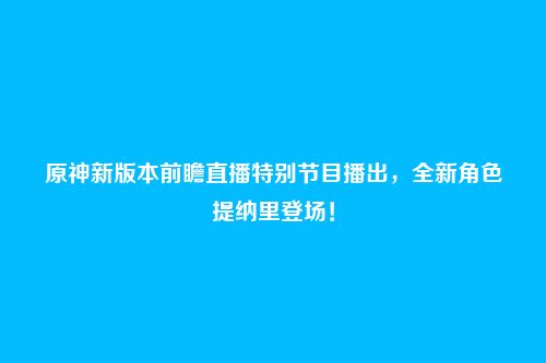 原神新版本前瞻直播特别节目播出,全新角色提纳里登场!