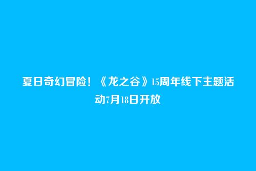 夏日奇幻冒险!《龙之谷》15周年线下主题活动7月18日开放