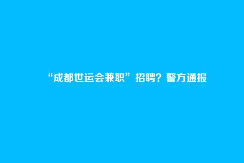 “成都世运会兼职”招聘?警方通报