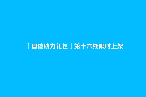 「冒险助力礼包」第十六期限时上架