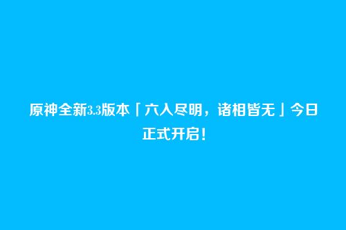 原神全新3.3版本「六入尽明,诸相皆无」今日正式开启!