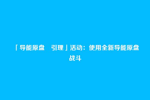 「导能原盘・引理」活动:使用全新导能原盘战斗