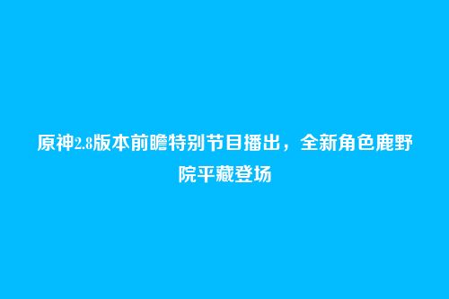 原神2.8版本前瞻特别节目播出,全新角色鹿野院平藏登场