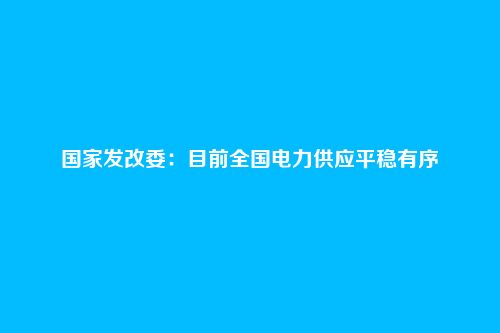 国家发改委:目前全国电力供应平稳有序