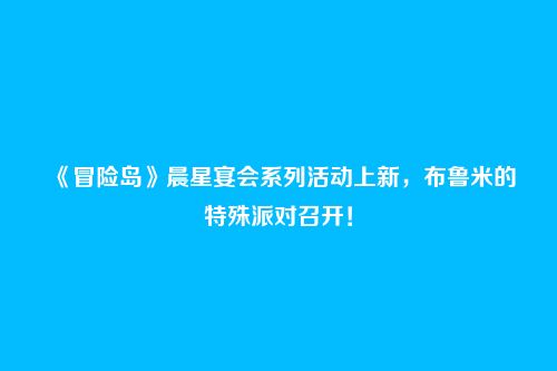 《冒险岛》晨星宴会系列活动上新,布鲁米的特殊派对召开!
