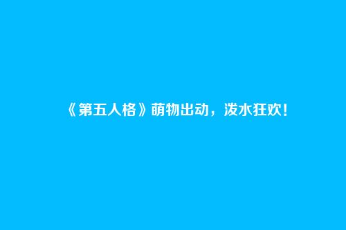 《第五人格》萌物出动,泼水狂欢!