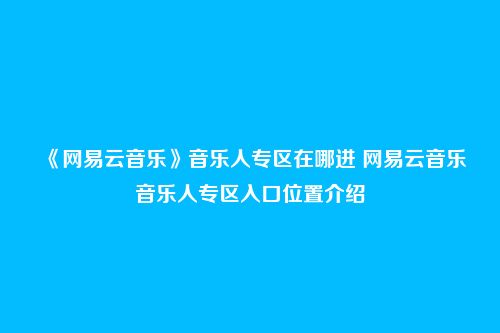 《网易云音乐》音乐人专区在哪进 网易云音乐音乐人专区入口位置介绍