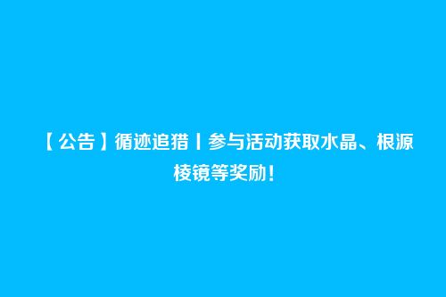 【公告】循迹追猎丨参与活动获取水晶、根源棱镜等奖励!