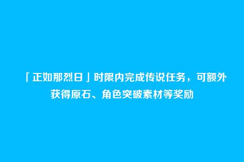 「正如那烈日」时限内完成传说任务,可额外获得原石、角色突破素材等奖励