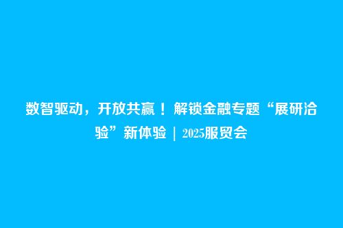 数智驱动,开放共赢 !解锁金融专题“展研洽验”新体验 | 2025服贸会