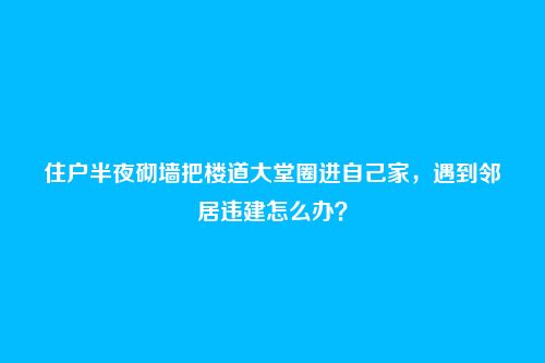 住户半夜砌墙把楼道大堂圈进自己家,遇到邻居违建怎么办?