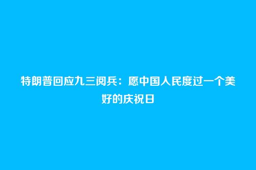特朗普回应九三阅兵:愿中国人民度过一个美好的庆祝日