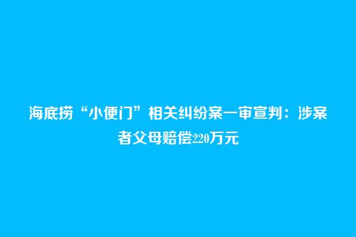 海底捞“小便门”相关纠纷案一审宣判:涉案者父母赔偿220万元