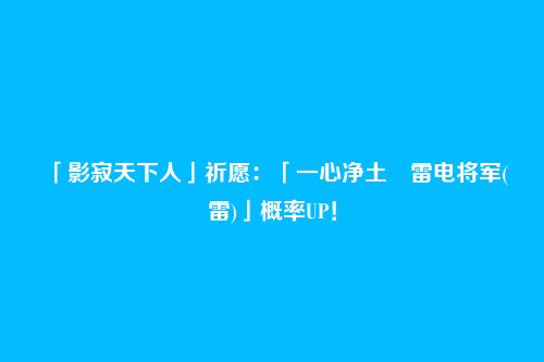 「影寂天下人」祈愿:「一心净土・雷电将军(雷)」概率UP!
