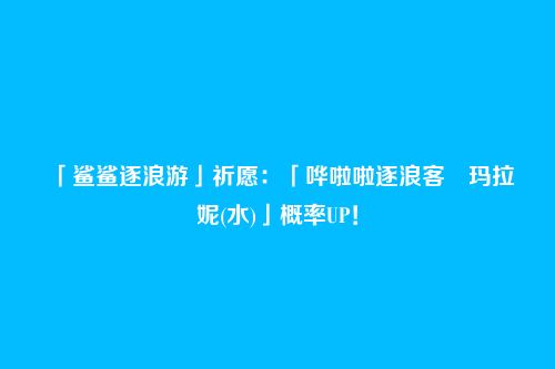 「鲨鲨逐浪游」祈愿:「哗啦啦逐浪客・玛拉妮(水)」概率UP!