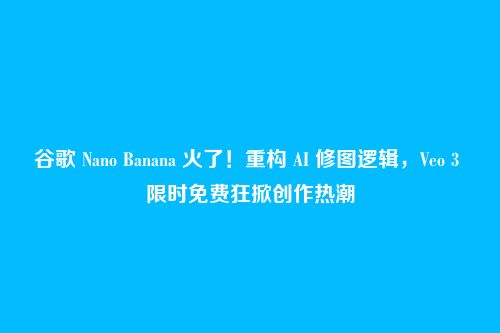谷歌 Nano Banana 火了!重构 AI 修图逻辑,Veo 3 限时免费狂掀创作热潮