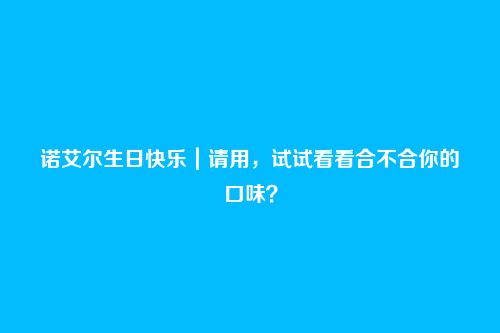 诺艾尔生日快乐|请用,试试看看合不合你的口味?