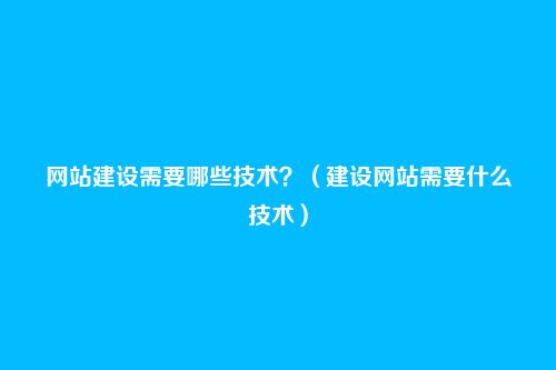 网站建设需要哪些技术?(建设网站需要什么技术)