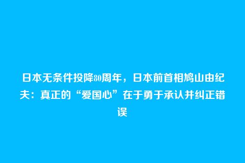 日本无条件投降80周年,日本前首相鸠山由纪夫:真正的“爱国心”在于勇于承认并纠正错误