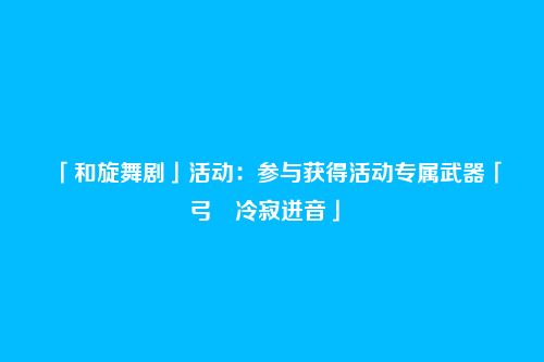 「和旋舞剧」活动:参与获得活动专属武器「弓・冷寂迸音」