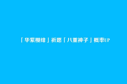「华紫樱绯」祈愿「八重神子」概率UP