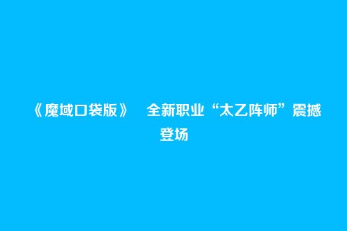 《魔域口袋版》全新职业“太乙阵师”震撼登场