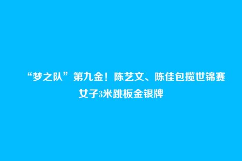 “梦之队”第九金!陈艺文、陈佳包揽世锦赛女子3米跳板金银牌