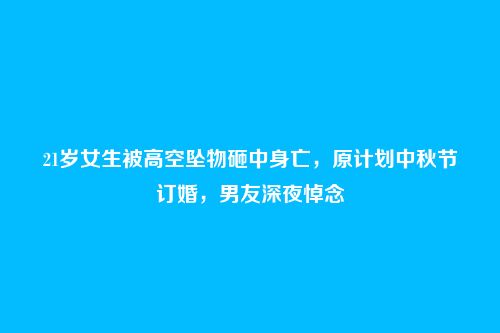 21岁女生被高空坠物砸中身亡,原计划中秋节订婚,男友深夜悼念