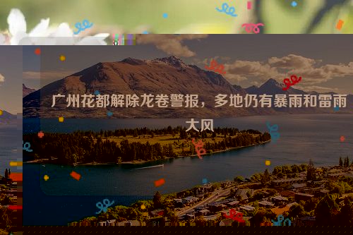 广州花都解除龙卷警报,多地仍有暴雨和雷雨大风