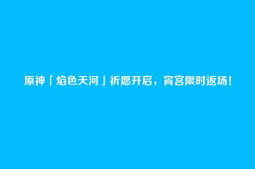 原神「焰色天河」祈愿开启,宵宫限时返场!