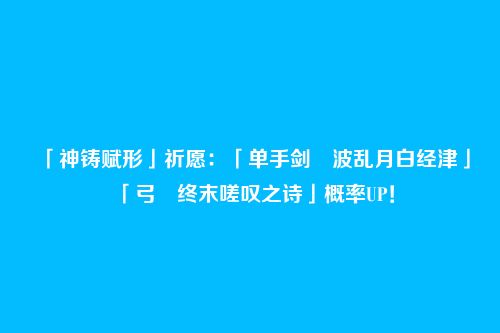 「神铸赋形」祈愿:「单手剑・波乱月白经津」「弓・终末嗟叹之诗」概率UP!