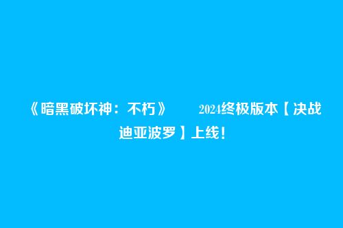 《暗黑破坏神:不朽》2024终极版本【决战迪亚波罗】上线!
