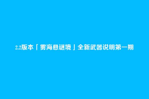 2.2版本「雾海悬谜境」全新武器说明第一期