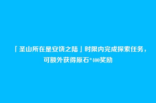 「圣山所在是安饶之陆」时限内完成探索任务,可额外获得原石*400奖励